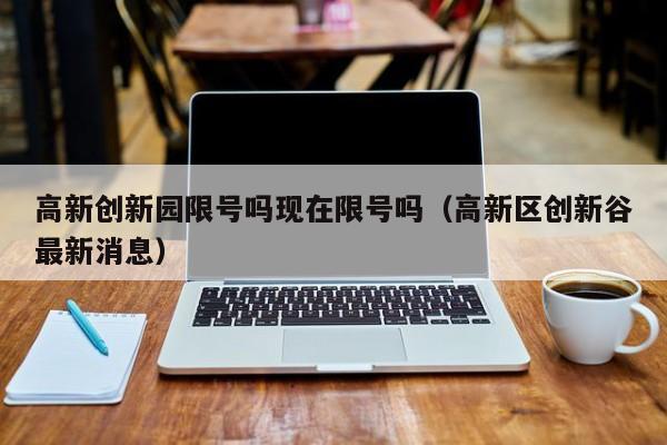 高新创新园限号吗现在限号吗（高新区创新谷最新消息）