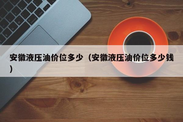 安徽液压油价位多少（安徽液压油价位多少钱）