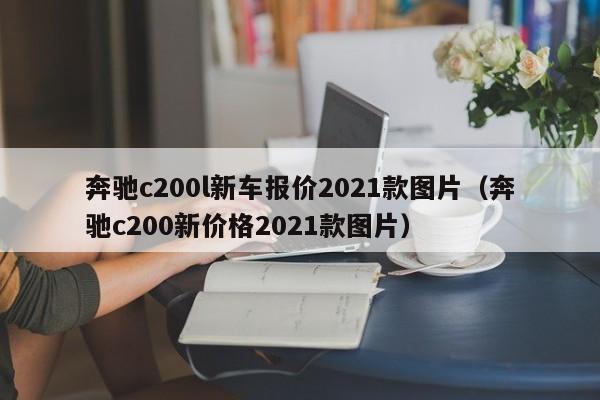 奔驰c200l新车报价2021款图片（奔驰c200新价格2021款图片）