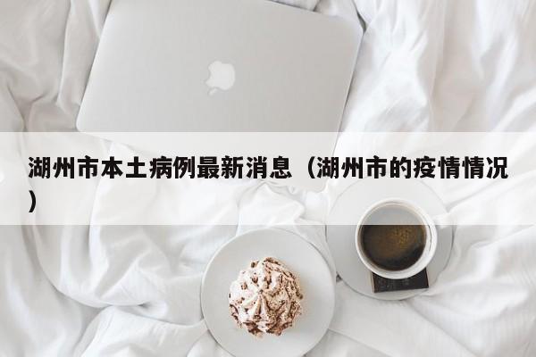 湖州市本土病例最新消息（湖州市的疫情情况）