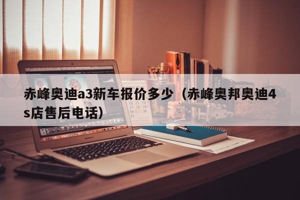 赤峰奥迪a3新车报价多少（赤峰奥邦奥迪4s店售后电话）
