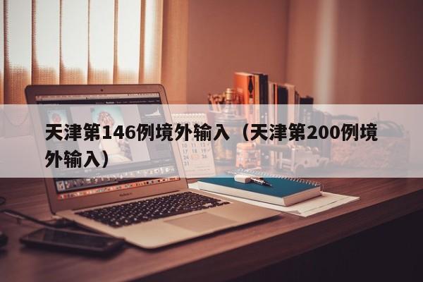 天津第146例境外输入（天津第200例境外输入）