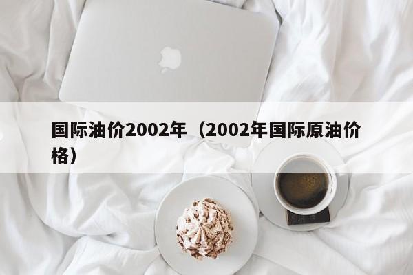 国际油价2002年（2002年国际原油价格）