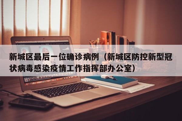 新城区最后一位确诊病例（新城区防控新型冠状病毒感染疫情工作指挥部办公室）