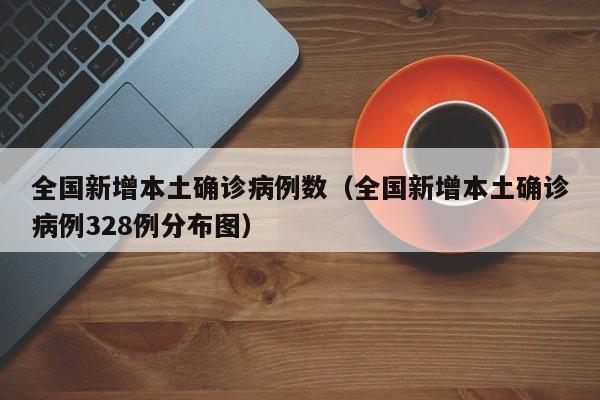 全国新增本土确诊病例数（全国新增本土确诊病例328例分布图）