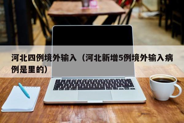 河北四例境外输入（河北新增5例境外输入病例是里的）