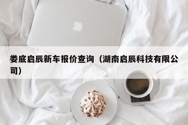 娄底启辰新车报价查询（湖南启辰科技有限公司）