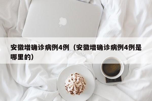 安徽增确诊病例4例（安徽增确诊病例4例是哪里的）