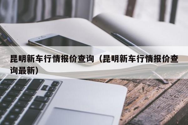 昆明新车行情报价查询（昆明新车行情报价查询最新）