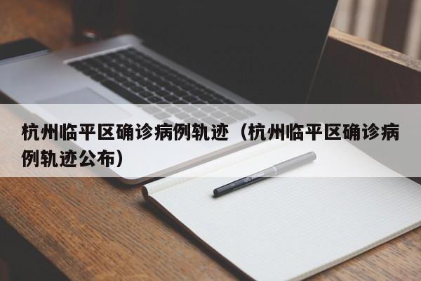 杭州临平区确诊病例轨迹（杭州临平区确诊病例轨迹公布）