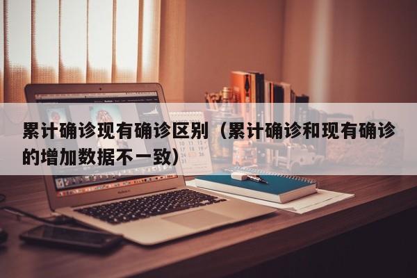 累计确诊现有确诊区别（累计确诊和现有确诊的增加数据不一致）
