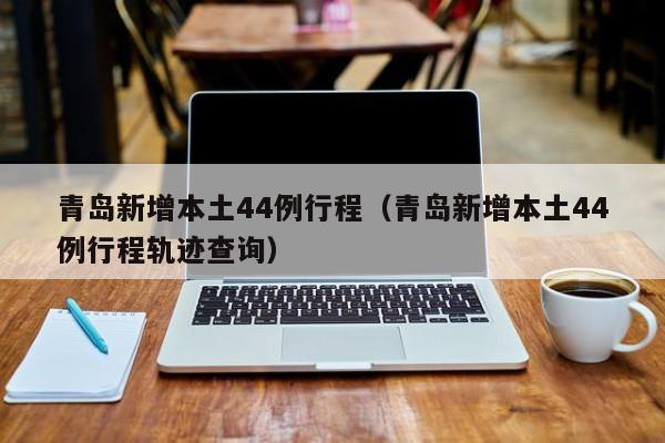 青岛新增本土44例行程（青岛新增本土44例行程轨迹查询）