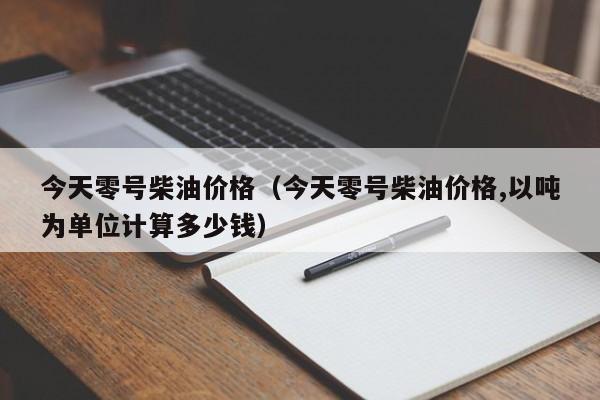 今天零号柴油价格（今天零号柴油价格,以吨为单位计算多少钱）