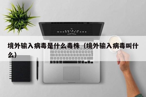 境外输入病毒是什么毒株（境外输入病毒叫什么）