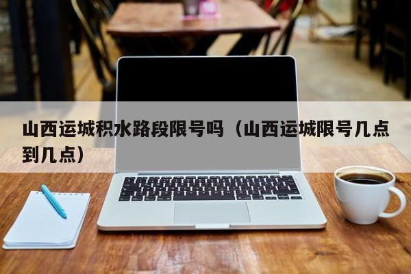 山西运城积水路段限号吗（山西运城限号几点到几点）