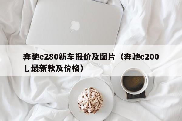 奔驰e280新车报价及图片（奔驰e200乚最新款及价格）
