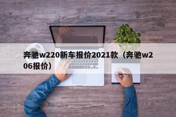 奔驰w220新车报价2021款（奔驰w206报价）