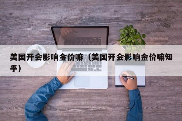 美国开会影响金价嘛（美国开会影响金价嘛知乎）