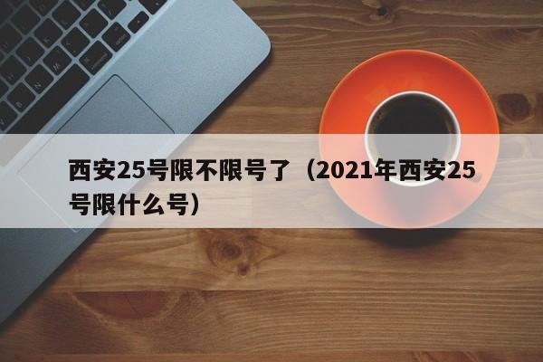 西安25号限不限号了（2021年西安25号限什么号）