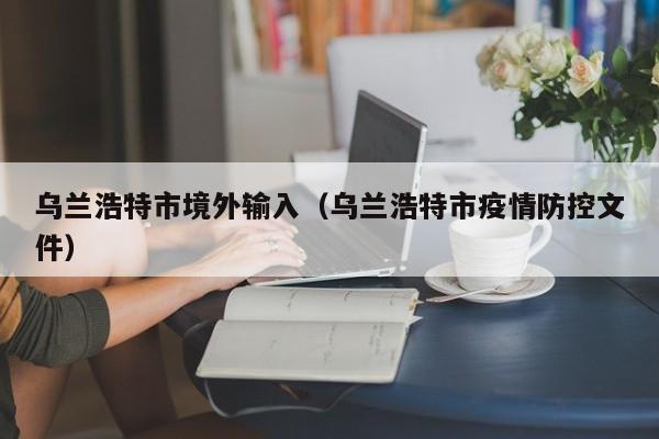 乌兰浩特市境外输入（乌兰浩特市疫情防控文件）