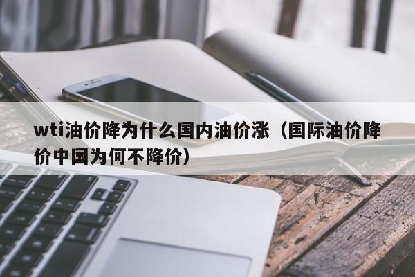 wti油价降为什么国内油价涨（国际油价降价中国为何不降价）