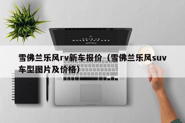 雪佛兰乐风rv新车报价（雪佛兰乐风suv车型图片及价格）