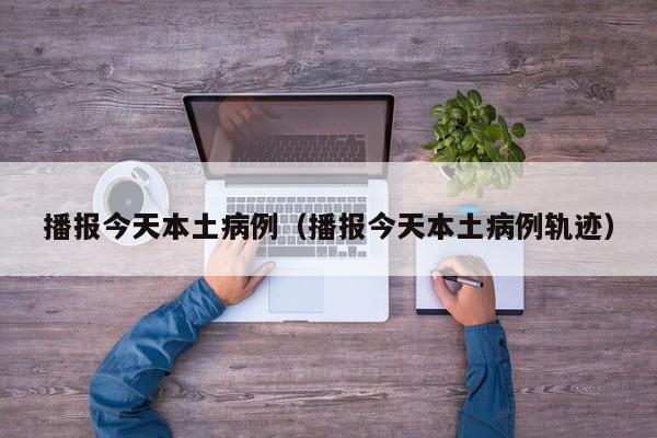 播报今天本土病例（播报今天本土病例轨迹）