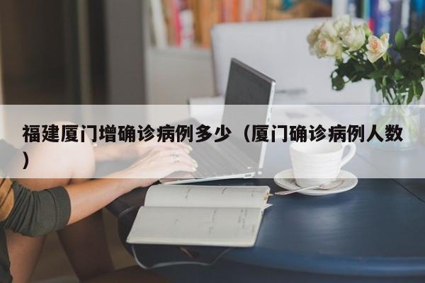 福建厦门增确诊病例多少（厦门确诊病例人数）