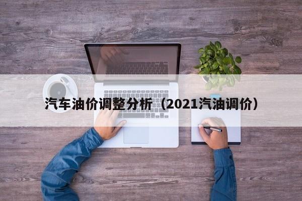 汽车油价调整分析（2021汽油调价）