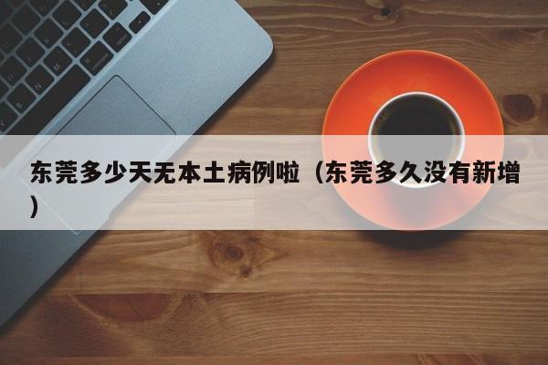 东莞多少天无本土病例啦（东莞多久没有新增）