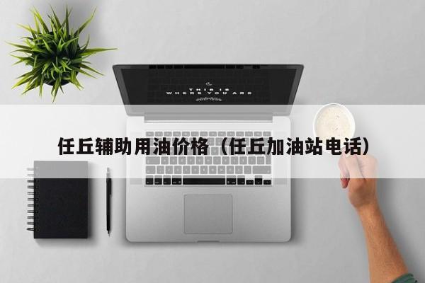 任丘辅助用油价格（任丘加油站电话）