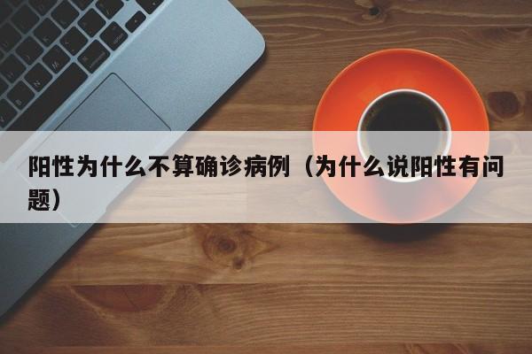 阳性为什么不算确诊病例（为什么说阳性有问题）