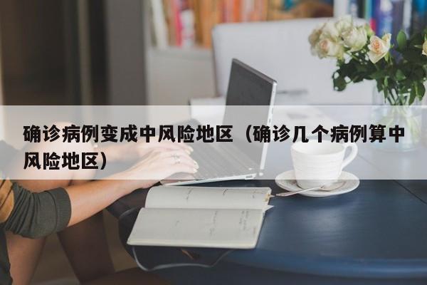 确诊病例变成中风险地区（确诊几个病例算中风险地区）