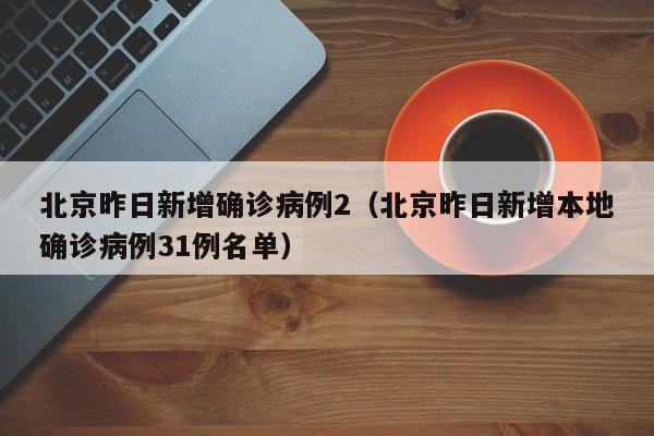 北京昨日新增确诊病例2（北京昨日新增本地确诊病例31例名单）