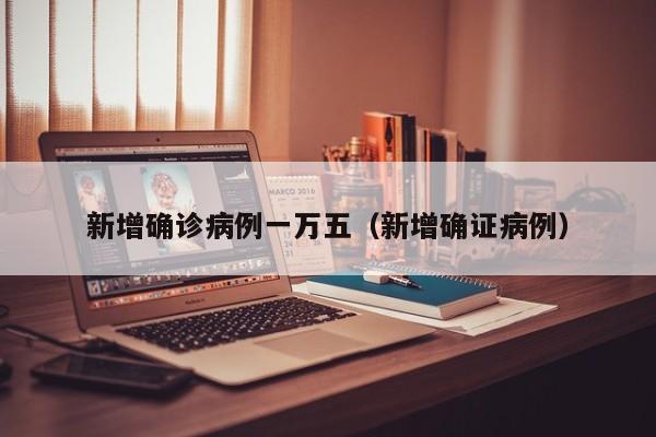 新增确诊病例一万五（新增确证病例）