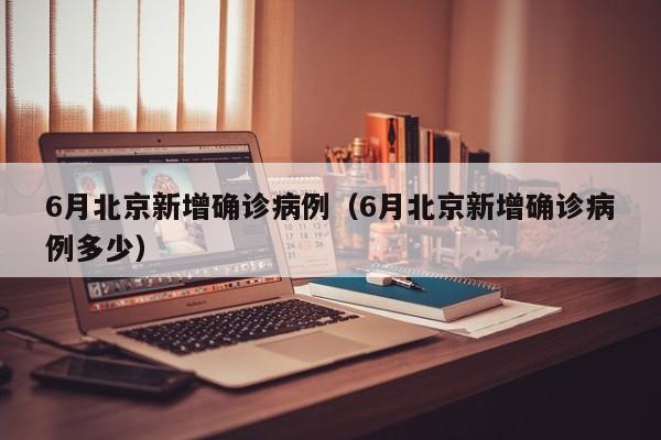6月北京新增确诊病例（6月北京新增确诊病例多少）