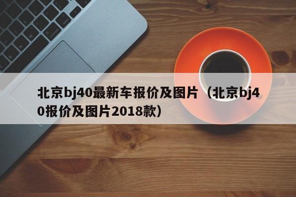 北京bj40最新车报价及图片（北京bj40报价及图片2018款）