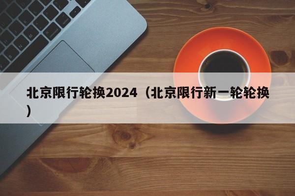 北京限行轮换2024（北京限行新一轮轮换）