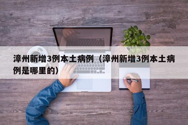 漳州新增3例本土病例（漳州新增3例本土病例是哪里的）