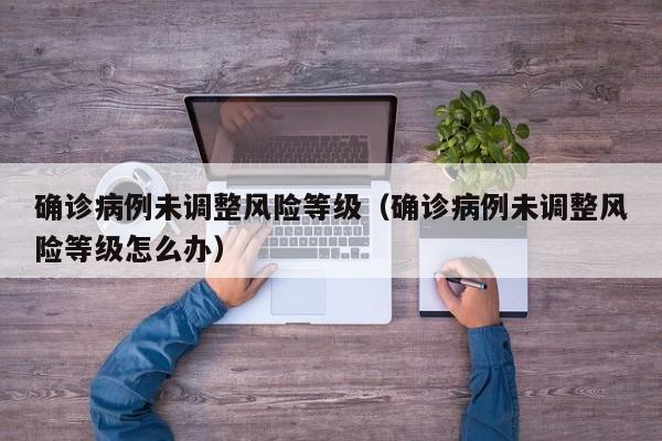 确诊病例未调整风险等级（确诊病例未调整风险等级怎么办）
