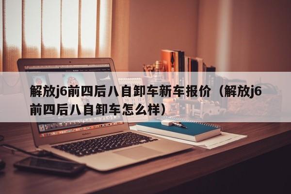 解放j6前四后八自卸车新车报价（解放j6前四后八自卸车怎么样）