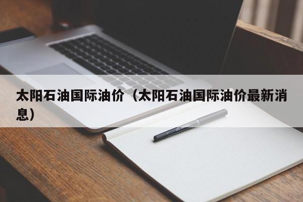 太阳石油国际油价（太阳石油国际油价最新消息）