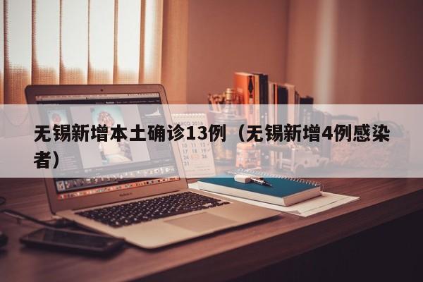 无锡新增本土确诊13例（无锡新增4例感染者）