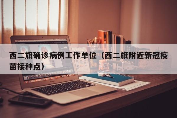 西二旗确诊病例工作单位（西二旗附近新冠疫苗接种点）