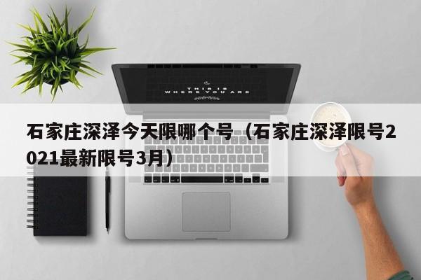 石家庄深泽今天限哪个号（石家庄深泽限号2021最新限号3月）
