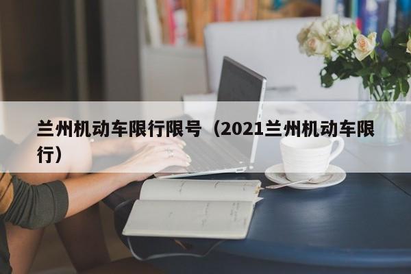 兰州机动车限行限号（2021兰州机动车限行）