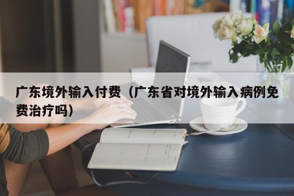 广东境外输入付费（广东省对境外输入病例免费治疗吗）