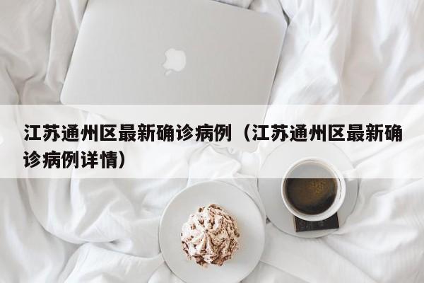 江苏通州区最新确诊病例（江苏通州区最新确诊病例详情）