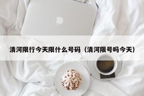 清河限行今天限什么号码（清河限号吗今天）