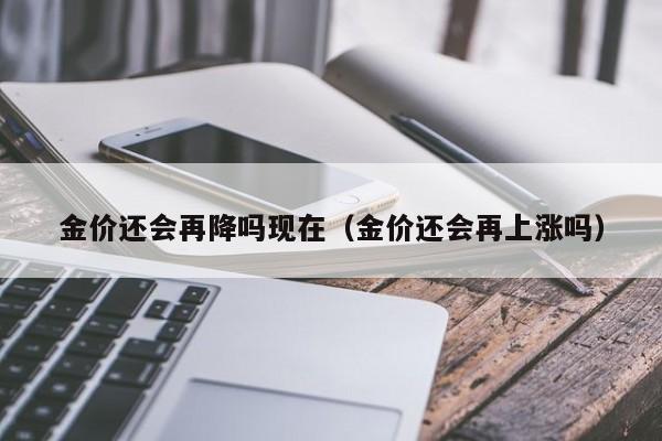 金价还会再降吗现在（金价还会再上涨吗）